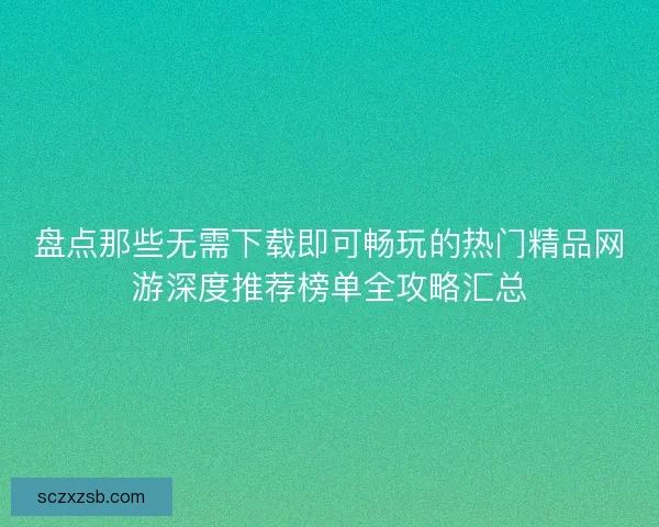 盘点那些无需下载即可畅玩的热门精品网游深度推荐榜单全攻略汇总