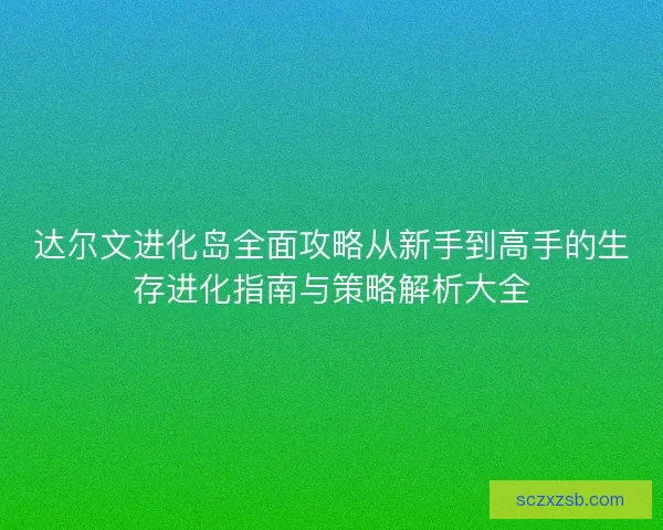 达尔文进化岛全面攻略从新手到高手的生存进化指南与策略解析大全