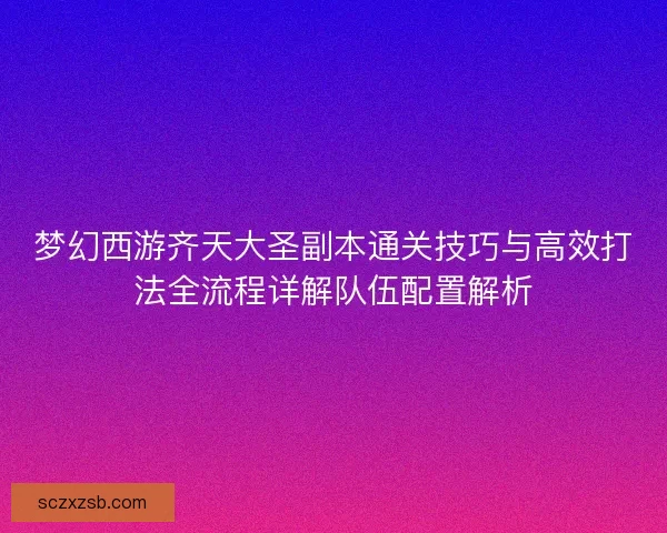 梦幻西游齐天大圣副本通关技巧与高效打法全流程详解队伍配置解析