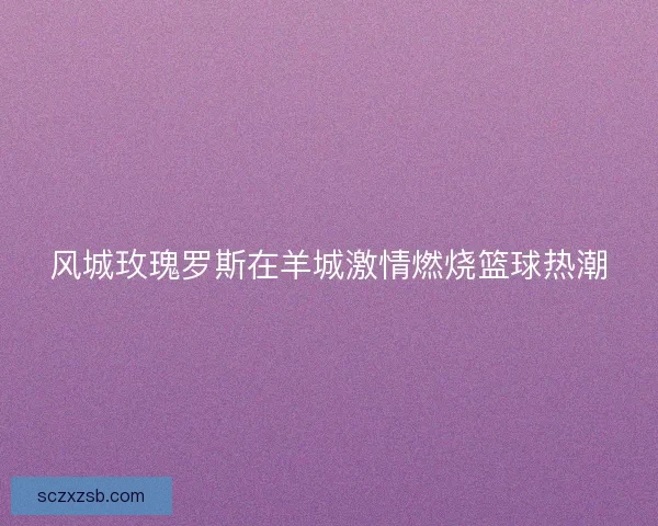 风城玫瑰罗斯在羊城激情燃烧篮球热潮