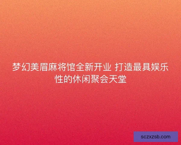 梦幻美眉麻将馆全新开业 打造最具娱乐性的休闲聚会天堂