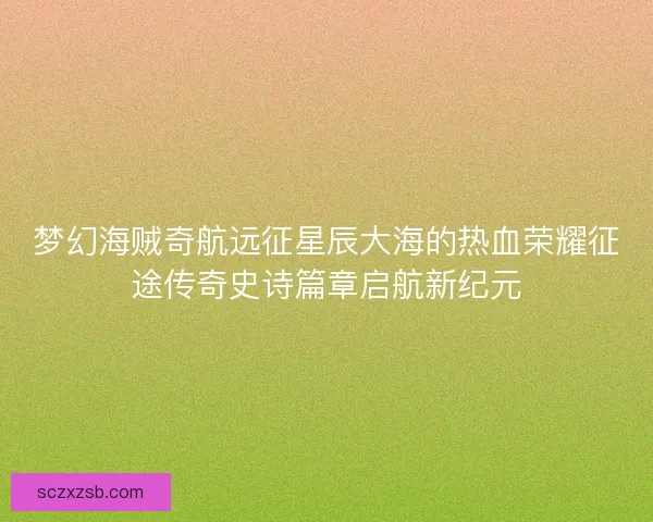 梦幻海贼奇航远征星辰大海的热血荣耀征途传奇史诗篇章启航新纪元