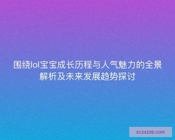 围绕lol宝宝成长历程与人气魅力的全景解析及未来发展趋势探讨