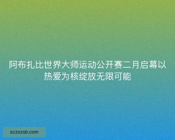 阿布扎比世界大师运动公开赛二月启幕以热爱为核绽放无限可能
