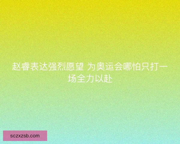 赵睿表达强烈愿望 为奥运会哪怕只打一场全力以赴